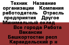 Техник › Название организации ­ Компания-работодатель › Отрасль предприятия ­ Другое › Минимальный оклад ­ 15 000 - Все города Работа » Вакансии   . Башкортостан респ.,Караидельский р-н